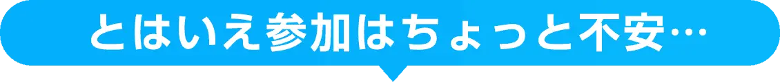 とはいえ参加はちょっと不安…