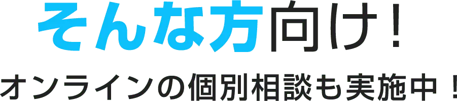 そんな方向け！オンラインの個人相談も実施中！
