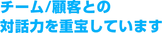 チーム/顧客との対話力を重宝しています