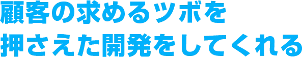 顧客の求めるツボを押さえた開発をしてくれる