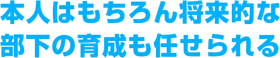 本人はもちろん将来的な部下の育成も任せられる