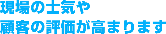 現場の士気や顧客の評価が高まります
