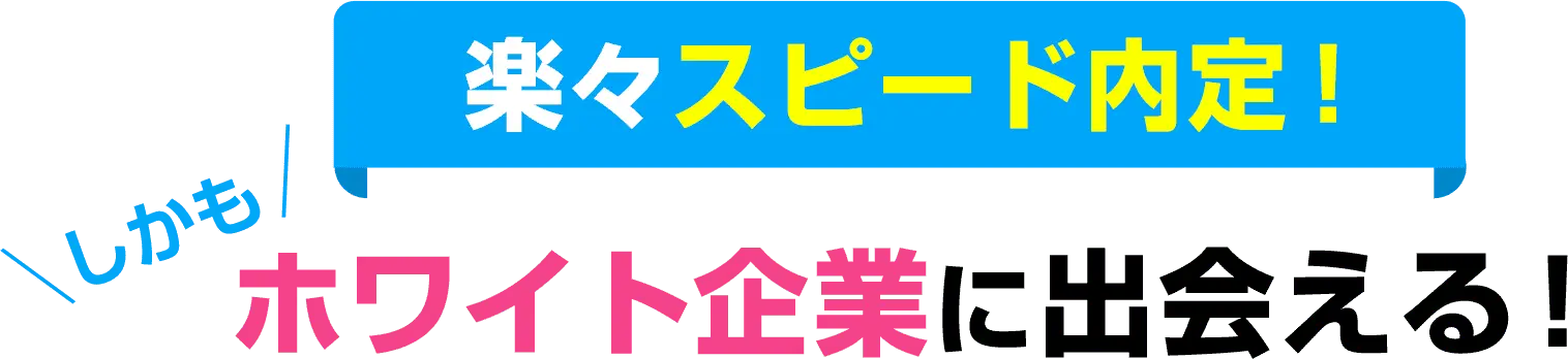楽々スピード内定！しかもホワイト企業に出会える！