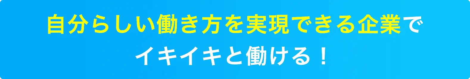 自分らしい働き方を実現できる企業でイキイキと働ける！